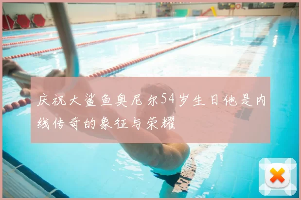 庆祝大鲨鱼奥尼尔54岁生日他是内线传奇的象征与荣耀