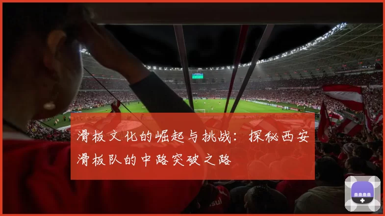 滑板文化的崛起与挑战：探秘西安滑板队的中路突破之路