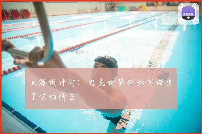 决赛倒计时:电竞世界杯如何诞生了它的新王