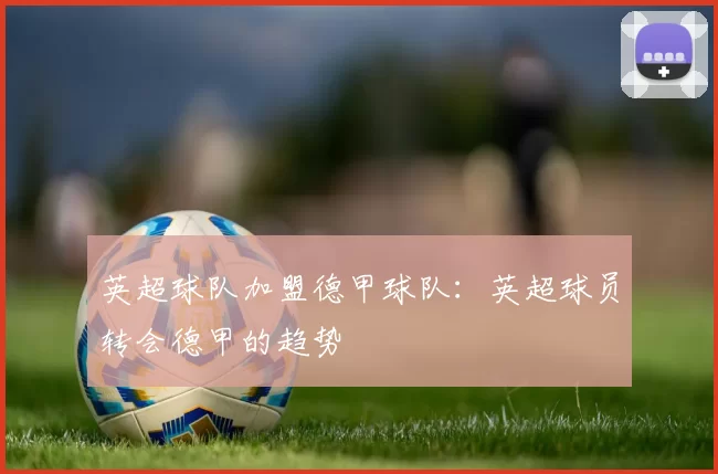 英超球队加盟德甲球队:英超球员转会德甲的趋势