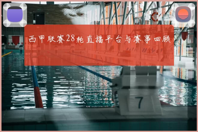 西甲联赛28轮直播平台与赛事回顾