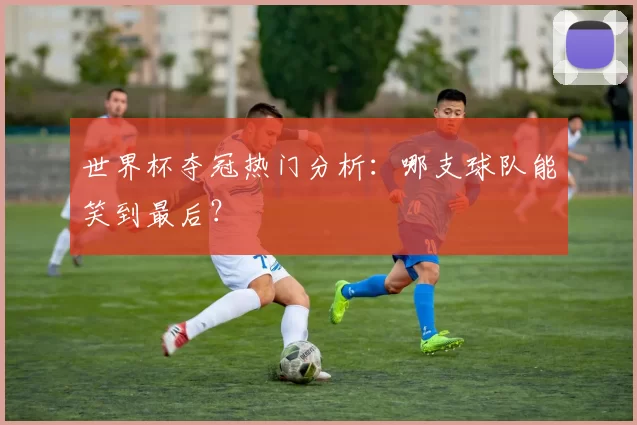 世界杯夺冠热门分析:哪支球队能笑到最后?