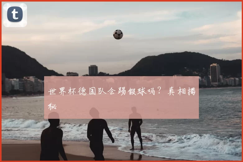 世界杯德国队会踢假球吗？真相揭秘