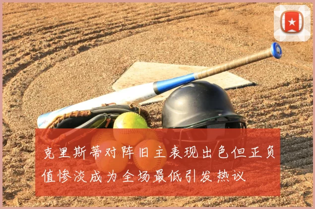 克里斯蒂对阵旧主表现出色但正负值惨淡成为全场最低引发热议