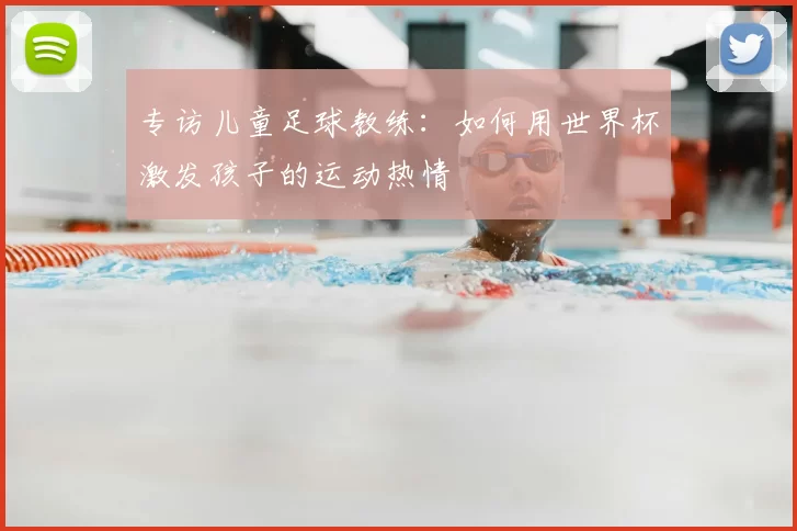 专访儿童足球教练：如何用世界杯激发孩子的运动热情