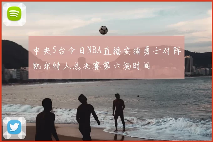 中央5台今日NBA直播安排勇士对阵凯尔特人总决赛第六场时间